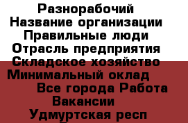 Разнорабочий › Название организации ­ Правильные люди › Отрасль предприятия ­ Складское хозяйство › Минимальный оклад ­ 28 000 - Все города Работа » Вакансии   . Удмуртская респ.,Глазов г.